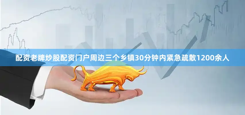 配资老牌炒股配资门户周边三个乡镇30分钟内紧急疏散1200余人