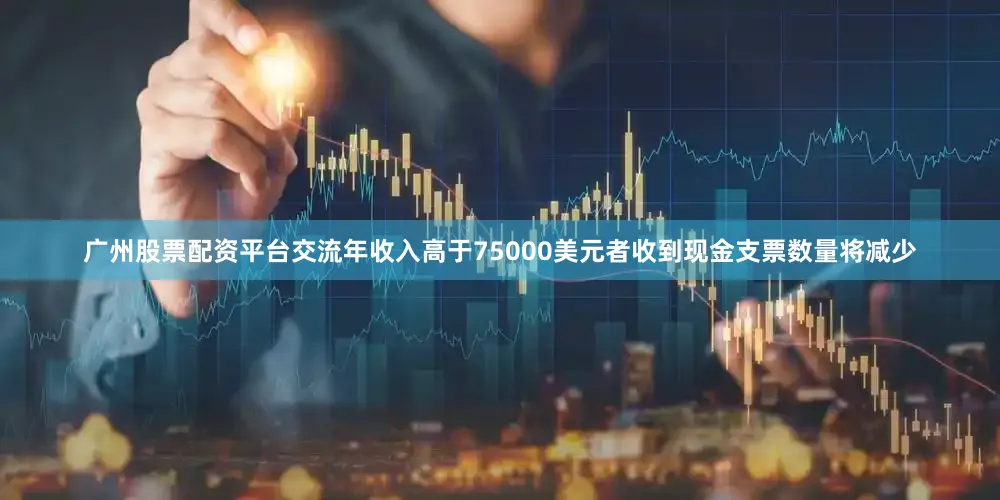 广州股票配资平台交流年收入高于75000美元者收到现金支票数量将减少