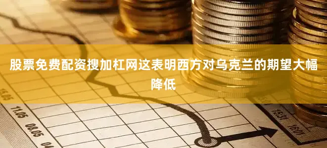 股票免费配资搜加杠网这表明西方对乌克兰的期望大幅降低
