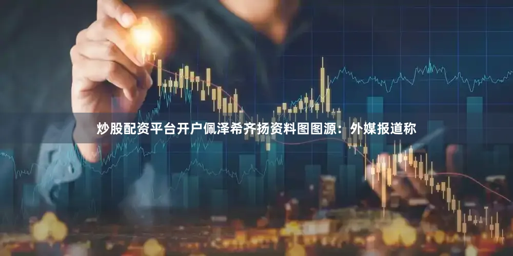 炒股配资平台开户佩泽希齐扬资料图图源：外媒报道称