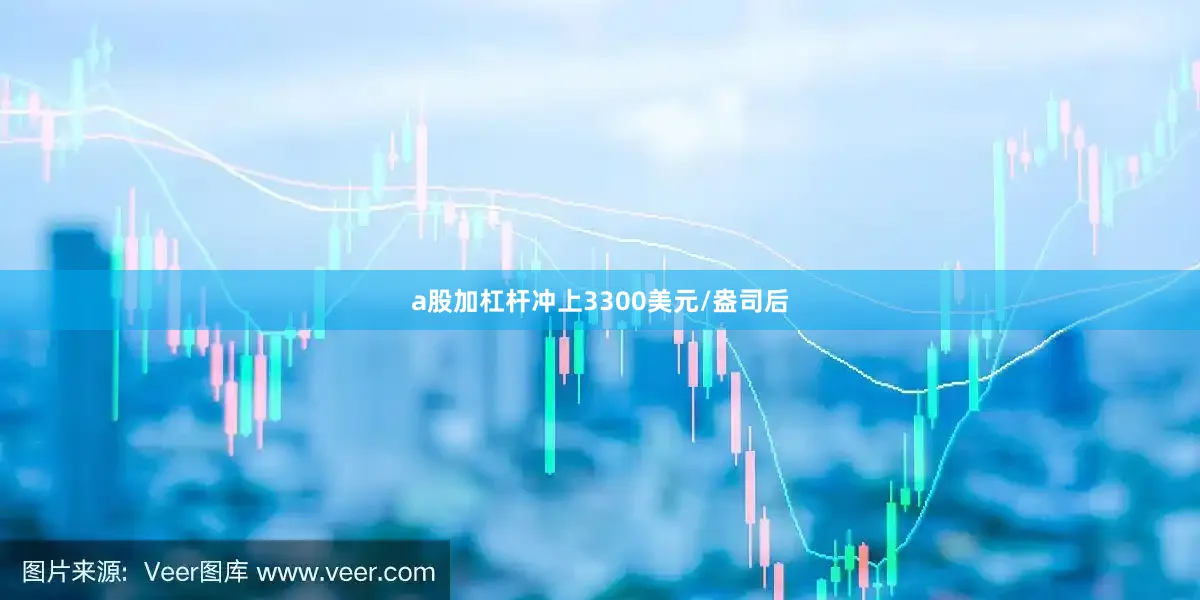 a股加杠杆冲上3300美元/盎司后