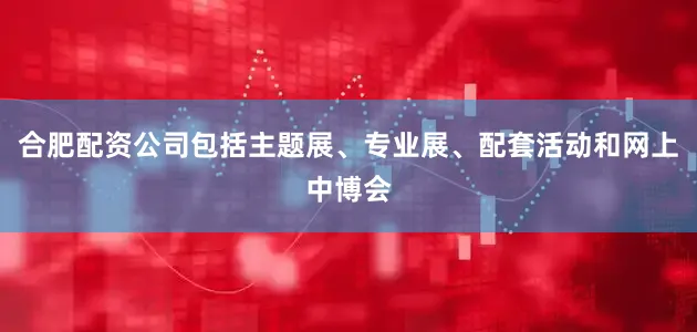 合肥配资公司包括主题展、专业展、配套活动和网上中博会