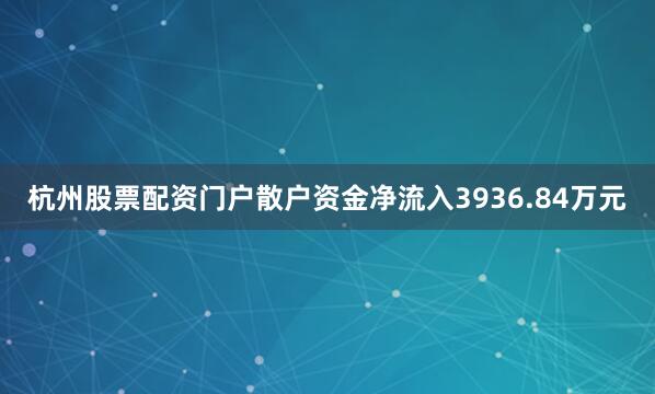 杭州股票配资门户散户资金净流入3936.84万元