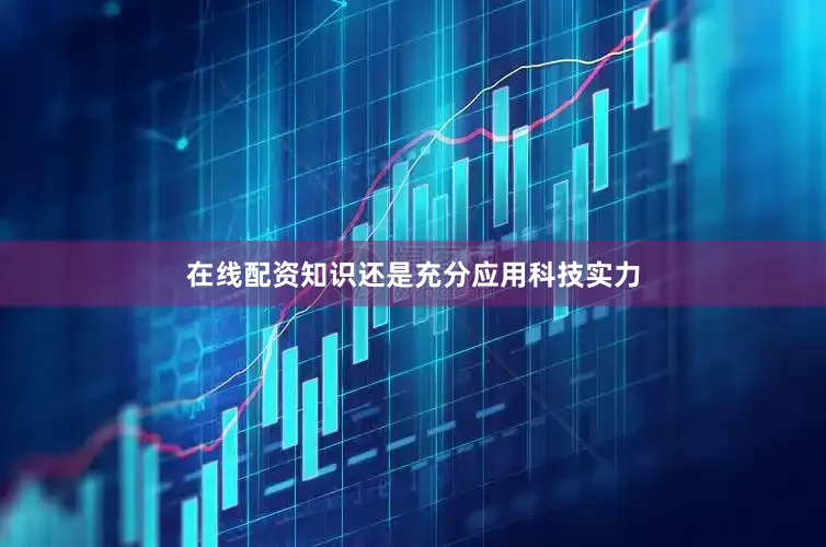 在线配资知识还是充分应用科技实力