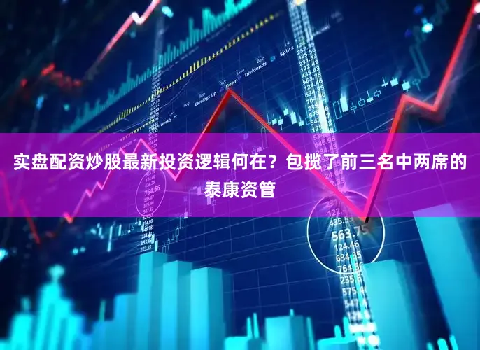实盘配资炒股最新投资逻辑何在？包揽了前三名中两席的泰康资管