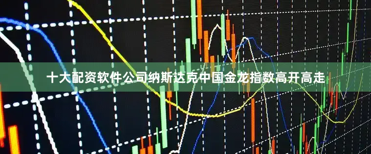 十大配资软件公司纳斯达克中国金龙指数高开高走
