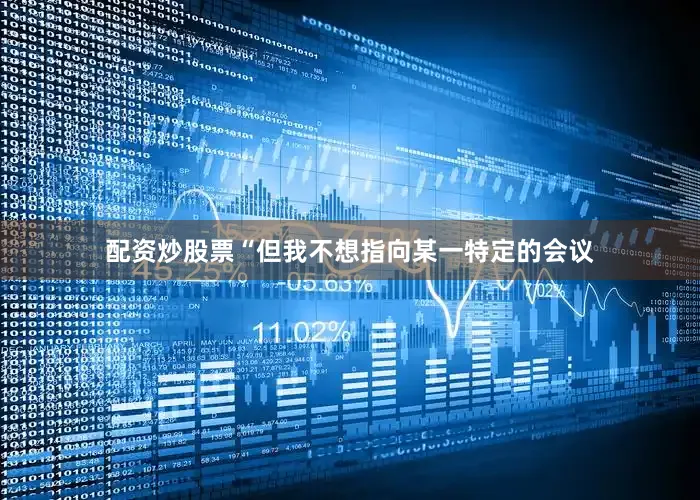 配资炒股票“但我不想指向某一特定的会议