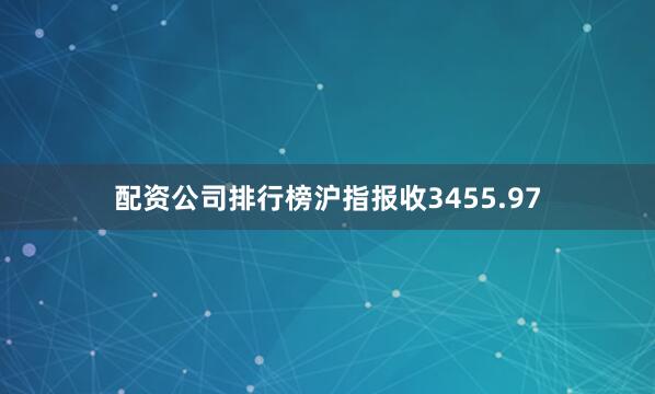 配资公司排行榜沪指报收3455.97