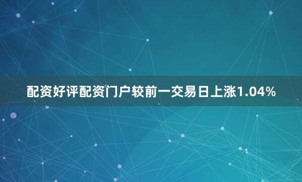 配资好评配资门户较前一交易日上涨1.04%