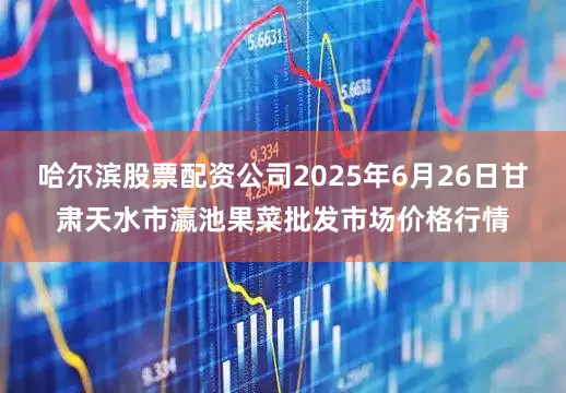 哈尔滨股票配资公司2025年6月26日甘肃天水市瀛池果菜批发市场价格行情