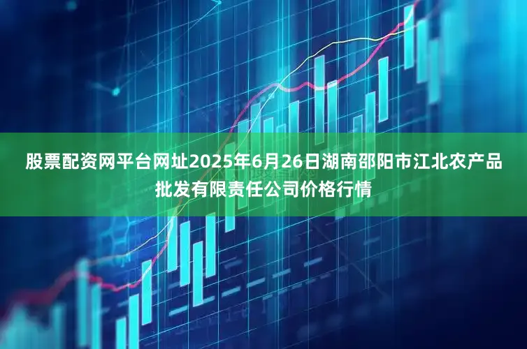 股票配资网平台网址2025年6月26日湖南邵阳市江北农产品批发有限责任公司价格行情