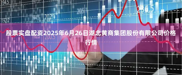 股票实盘配资2025年6月26日湖北黄商集团股份有限公司价格行情