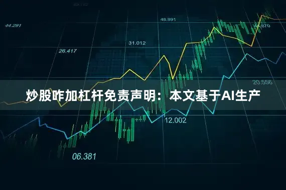 炒股咋加杠杆免责声明：本文基于AI生产