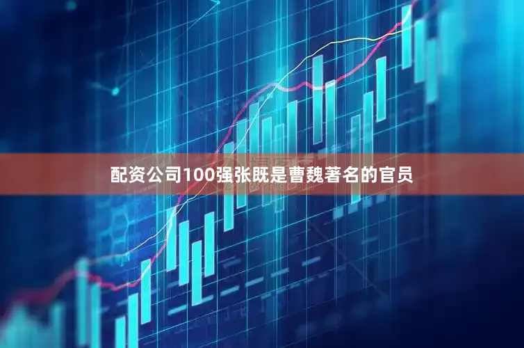 配资公司100强张既是曹魏著名的官员