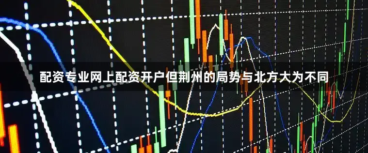 配资专业网上配资开户但荆州的局势与北方大为不同
