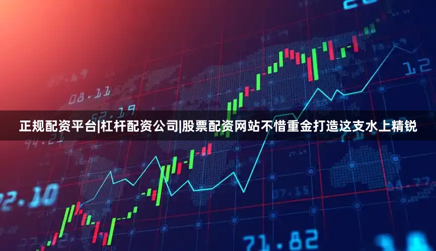 正规配资平台|杠杆配资公司|股票配资网站不惜重金打造这支水上精锐