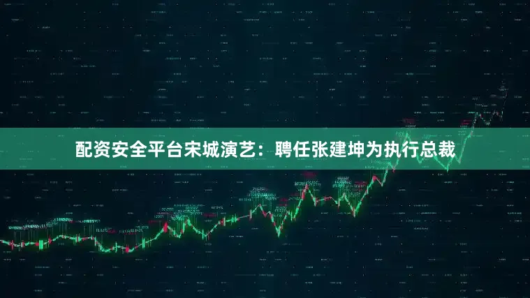 配资安全平台宋城演艺：聘任张建坤为执行总裁