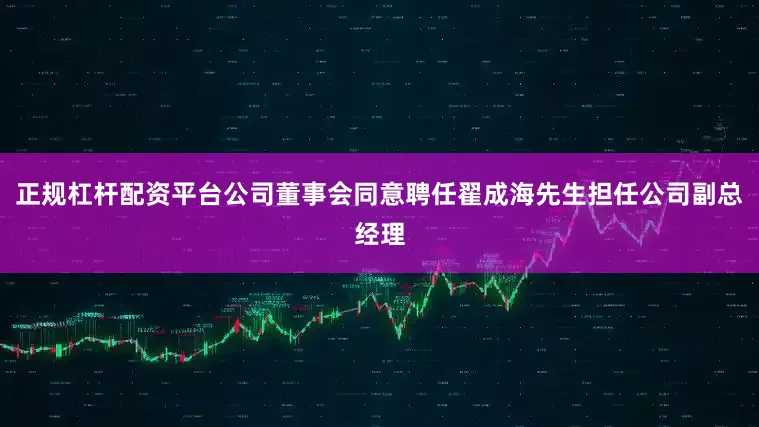 正规杠杆配资平台公司董事会同意聘任翟成海先生担任公司副总经理