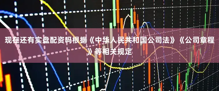 现在还有实盘配资吗根据《中华人民共和国公司法》《公司章程》等相关规定