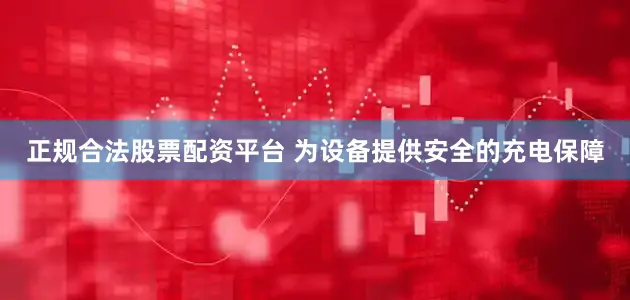 正规合法股票配资平台 为设备提供安全的充电保障
