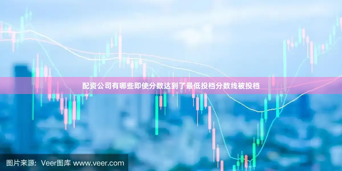 配资公司有哪些即使分数达到了最低投档分数线被投档
