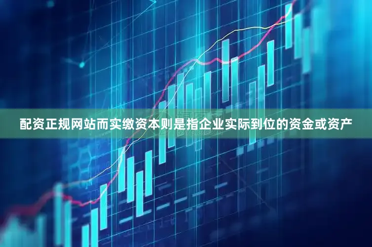 配资正规网站而实缴资本则是指企业实际到位的资金或资产