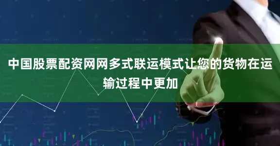 中国股票配资网网多式联运模式让您的货物在运输过程中更加