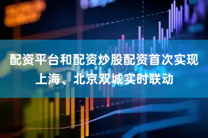 配资平台和配资炒股配资首次实现上海、北京双城实时联动