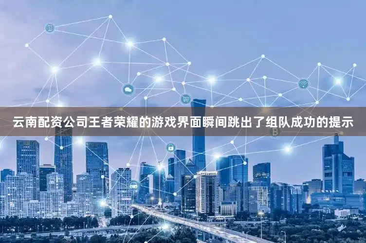 云南配资公司王者荣耀的游戏界面瞬间跳出了组队成功的提示