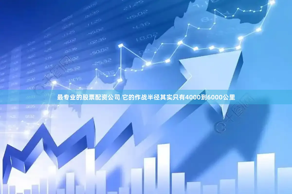 最专业的股票配资公司 它的作战半径其实只有4000到6000公里