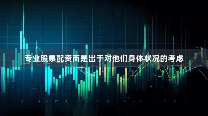 专业股票配资而是出于对他们身体状况的考虑