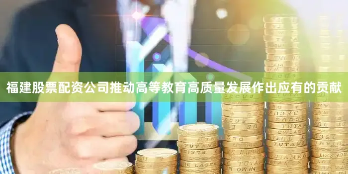 福建股票配资公司推动高等教育高质量发展作出应有的贡献