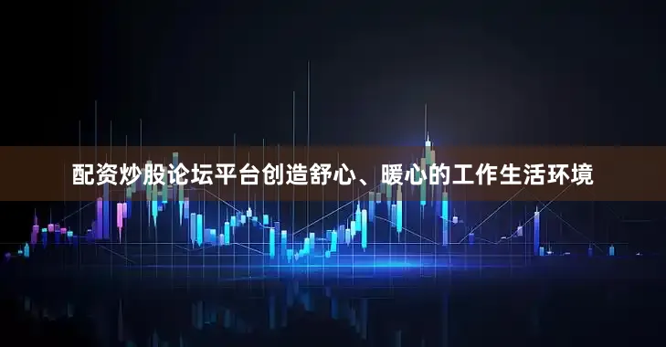 配资炒股论坛平台创造舒心、暖心的工作生活环境