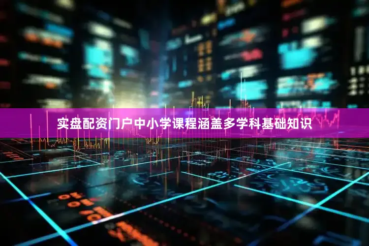 实盘配资门户中小学课程涵盖多学科基础知识