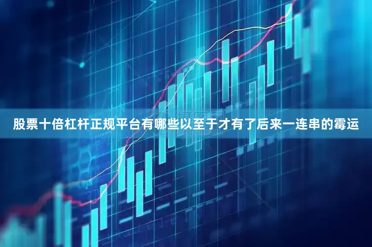 股票十倍杠杆正规平台有哪些以至于才有了后来一连串的霉运