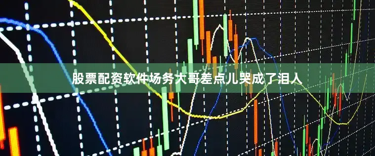 股票配资软件场务大哥差点儿哭成了泪人