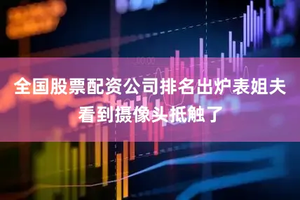 全国股票配资公司排名出炉表姐夫看到摄像头抵触了