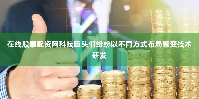 在线股票配资网科技巨头们纷纷以不同方式布局聚变技术研发