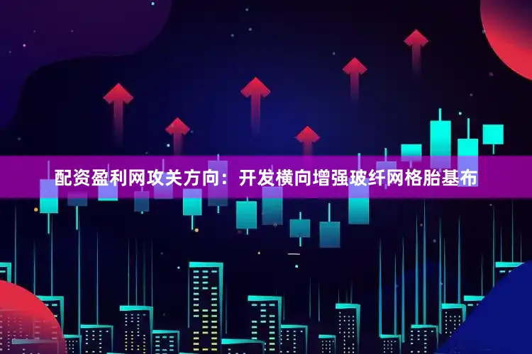 配资盈利网　　攻关方向：　　开发横向增强玻纤网格胎基布