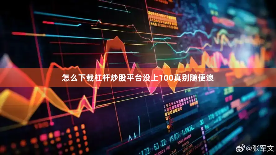 怎么下载杠杆炒股平台没上100真别随便浪