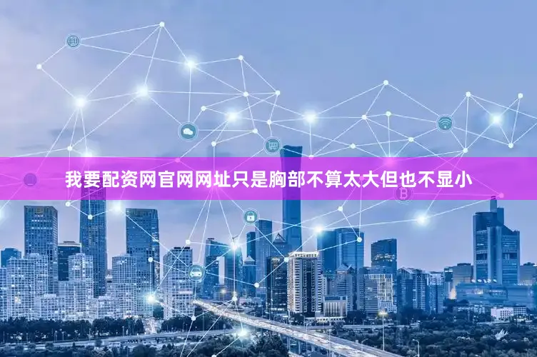 我要配资网官网网址只是胸部不算太大但也不显小
