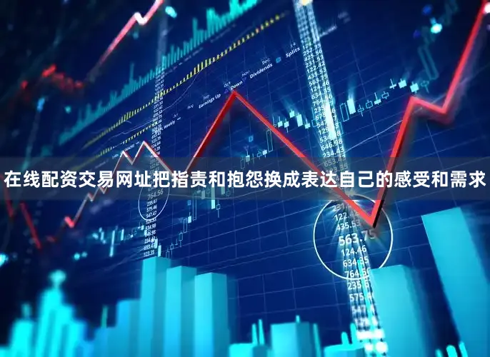 在线配资交易网址把指责和抱怨换成表达自己的感受和需求