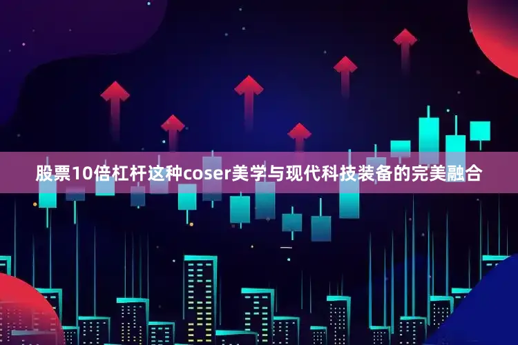 股票10倍杠杆这种coser美学与现代科技装备的完美融合