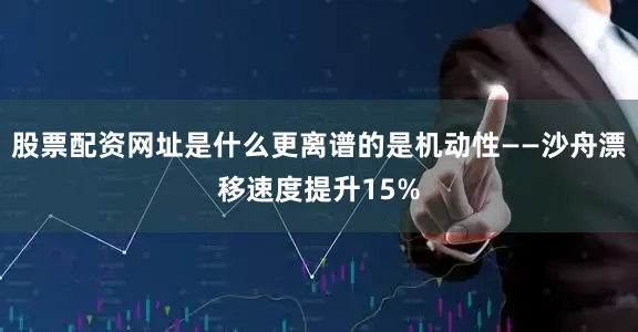 股票配资网址是什么更离谱的是机动性——沙舟漂移速度提升15%