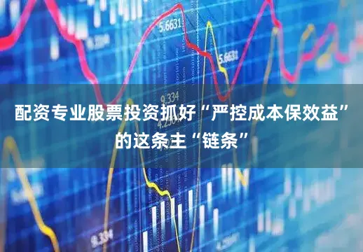 配资专业股票投资抓好“严控成本保效益”的这条主“链条”