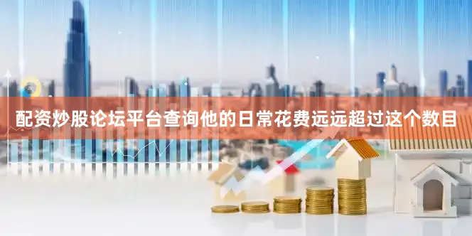配资炒股论坛平台查询他的日常花费远远超过这个数目