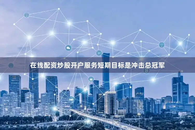 在线配资炒股开户服务短期目标是冲击总冠军