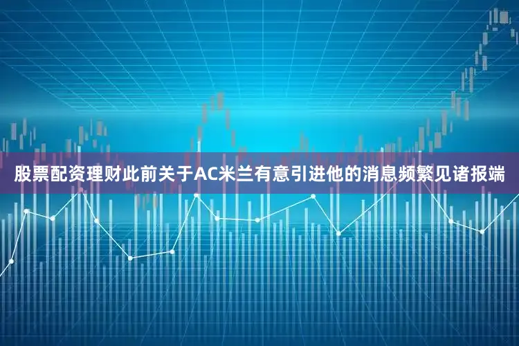 股票配资理财此前关于AC米兰有意引进他的消息频繁见诸报端