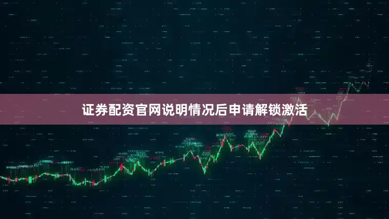 证券配资官网说明情况后申请解锁激活