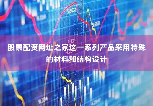 股票配资网址之家这一系列产品采用特殊的材料和结构设计